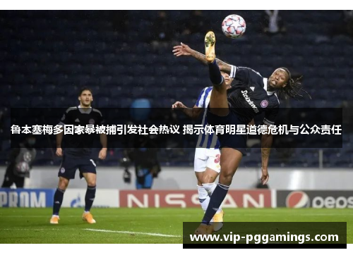鲁本塞梅多因家暴被捕引发社会热议 揭示体育明星道德危机与公众责任 鲁本塞梅多因家暴被捕引发社会热议 揭示体育明星道德危机与公众责任