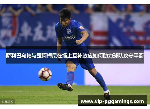 萨利巴乌帕与楚阿梅尼在场上互补效应如何助力球队攻守平衡