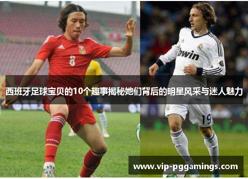 西班牙足球宝贝的10个趣事揭秘她们背后的明星风采与迷人魅力