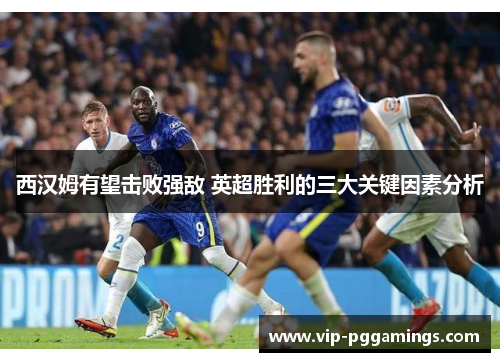 西汉姆有望击败强敌 英超胜利的三大关键因素分析 西汉姆有望击败强敌 英超胜利的三大关键因素分析