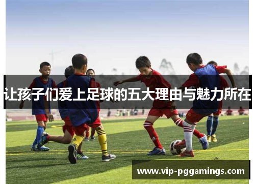 让孩子们爱上足球的五大理由与魅力所在