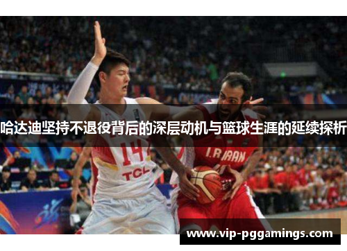 哈达迪坚持不退役背后的深层动机与篮球生涯的延续探析 哈达迪坚持不退役背后的深层动机与篮球生涯的延续探析