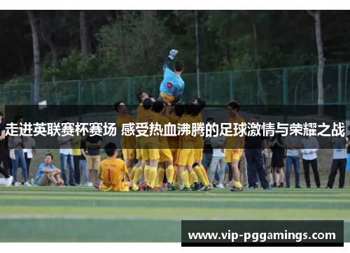 走进英联赛杯赛场 感受热血沸腾的足球激情与荣耀之战