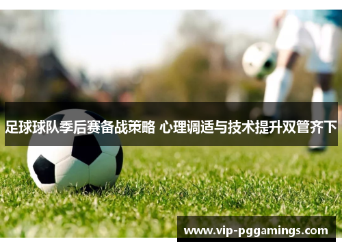 足球球队季后赛备战策略 心理调适与技术提升双管齐下 足球球队季后赛备战策略 心理调适与技术提升双管齐下