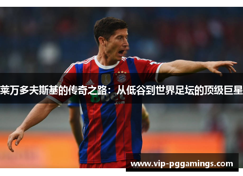 莱万多夫斯基的传奇之路：从低谷到世界足坛的顶级巨星