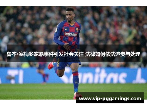 鲁本·塞梅多家暴事件引发社会关注 法律如何依法追责与处理