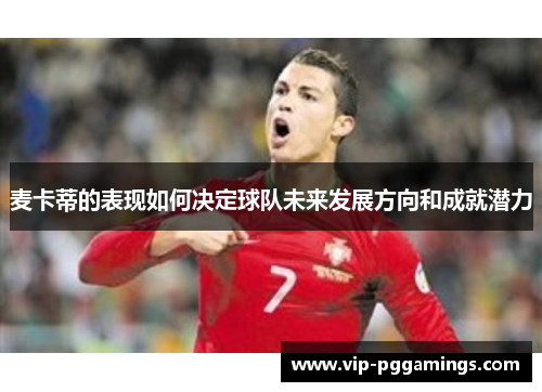 麦卡蒂的表现如何决定球队未来发展方向和成就潜力