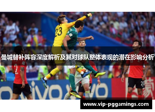 曼城替补阵容深度解析及其对球队整体表现的潜在影响分析 曼城替补阵容深度解析及其对球队整体表现的潜在影响分析