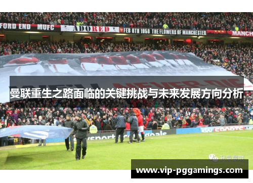 曼联重生之路面临的关键挑战与未来发展方向分析 曼联重生之路面临的关键挑战与未来发展方向分析
