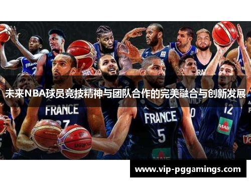 未来NBA球员竞技精神与团队合作的完美融合与创新发展