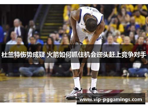 杜兰特伤势成疑 火箭如何抓住机会迎头赶上竞争对手 杜兰特伤势成疑 火箭如何抓住机会迎头赶上竞争对手