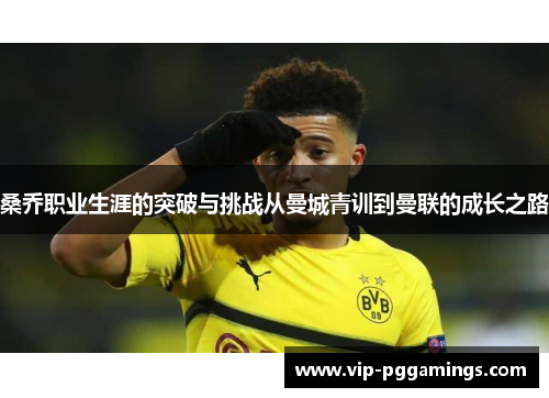 桑乔职业生涯的突破与挑战从曼城青训到曼联的成长之路 桑乔职业生涯的突破与挑战从曼城青训到曼联的成长之路