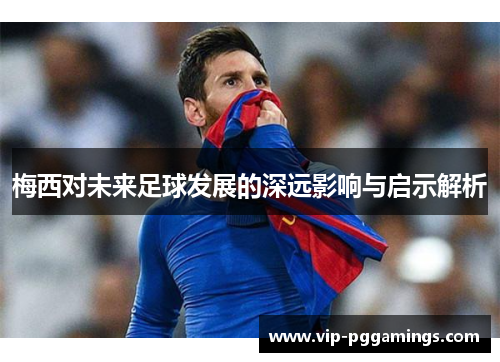 梅西对未来足球发展的深远影响与启示解析 梅西对未来足球发展的深远影响与启示解析