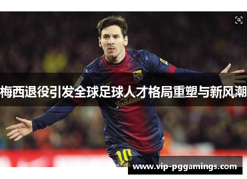 梅西退役引发全球足球人才格局重塑与新风潮 梅西退役引发全球足球人才格局重塑与新风潮