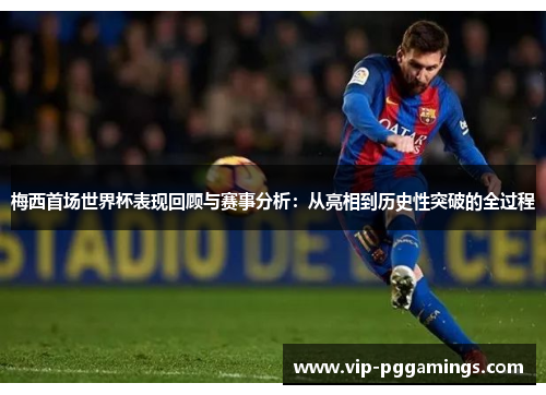 梅西首场世界杯表现回顾与赛事分析:从亮相到历史性突破的全过程 梅西首场世界杯表现回顾与赛事分析:从亮相到历史性突破的全过程