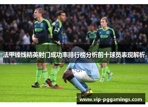法甲锋线精英射门成功率排行榜分析前十球员表现解析