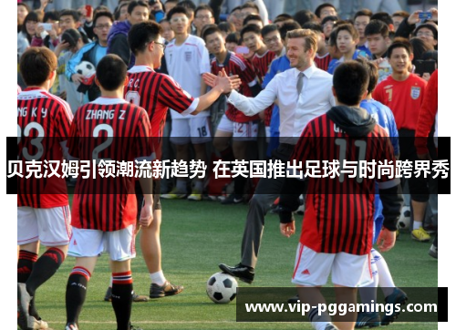 贝克汉姆引领潮流新趋势 在英国推出足球与时尚跨界秀